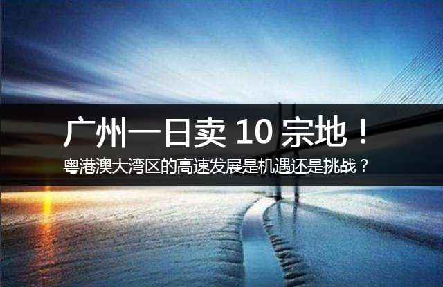 大圣解读 | 广州一日卖10宗地！粤港澳大湾区的高速发展是机遇还是挑战？