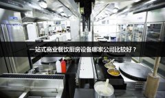 一站式商业餐饮厨房设备哪家公司比较好？